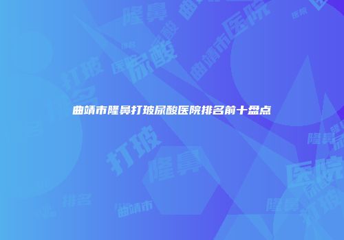 曲靖市隆鼻打玻尿酸医院排名前十盘点