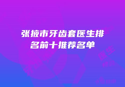 张掖市牙齿套医生排名前十推荐名单