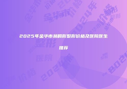 2025年金华市鼻畸形整形价格及医院医生推荐