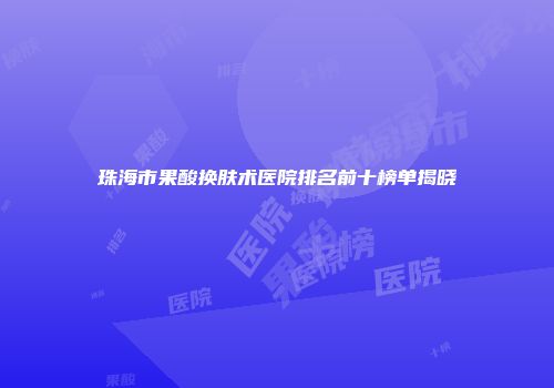 珠海市果酸换肤术医院排名前十榜单揭晓
