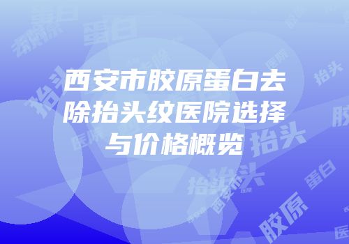 西安市胶原蛋白去除抬头纹医院选择与价格概览