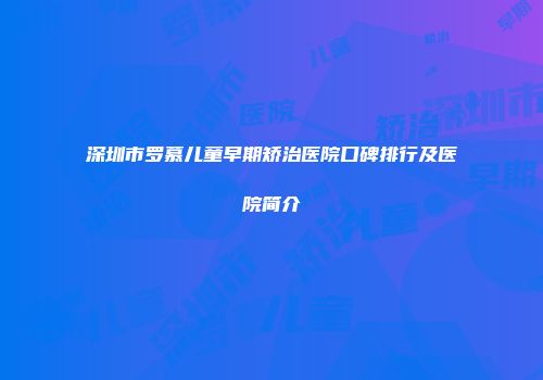 深圳市罗慕儿童早期矫治医院口碑排行及医院简介