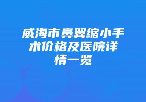 威海市鼻翼缩小手术价格及医院详情一览