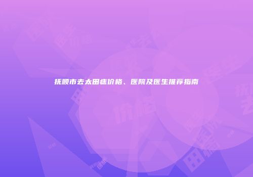 抚顺市去太田痣价格、医院及医生推荐指南