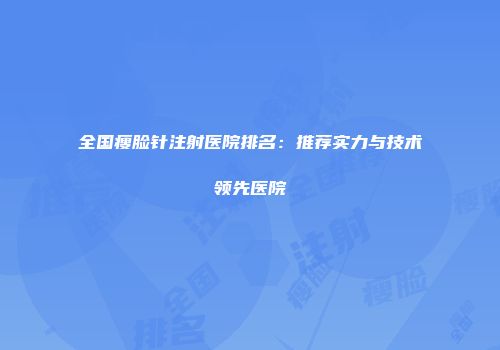 全国瘦脸针注射医院排名：推荐实力与技术领先医院