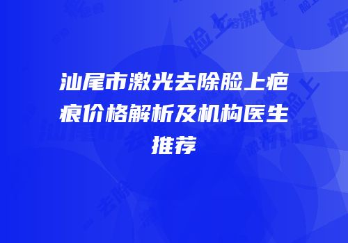 汕尾市激光去除脸上疤痕价格解析及机构医生推荐