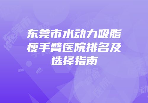 东莞市水动力吸脂瘦手臂医院排名及选择指南
