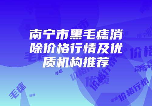 南宁市黑毛痣消除价格行情及优质机构推荐