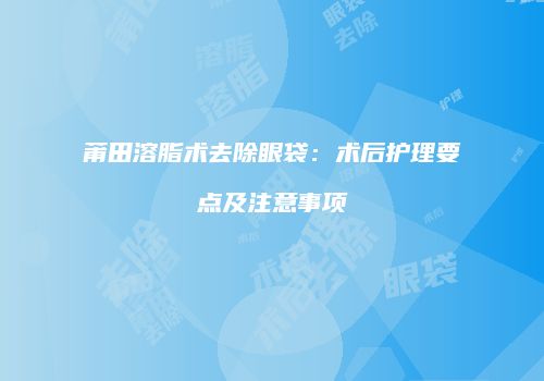 莆田溶脂术去除眼袋：术后护理要点及注意事项
