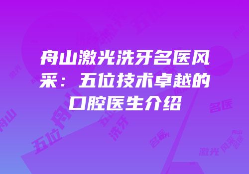 舟山激光洗牙名医风采：五位技术卓越的口腔医生介绍