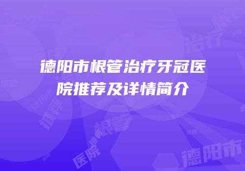 德阳市根管治疗牙冠医院推荐及详情简介