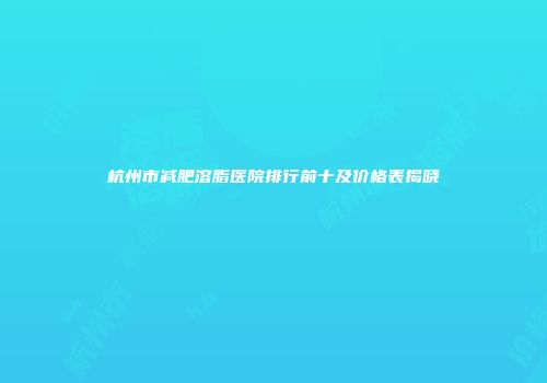 杭州市减肥溶脂医院排行前十及价格表揭晓