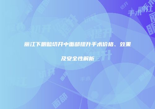 丽江下眼睑切开中面部提升手术价格、效果及安全性解析