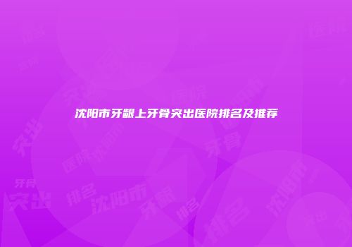 沈阳市牙龈上牙骨突出医院排名及推荐
