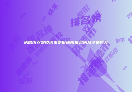 承德市双眼皮纳米整形医院排名榜及详情简介