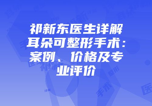 祁新东医生详解耳朵可整形手术：案例、价格及专业评价