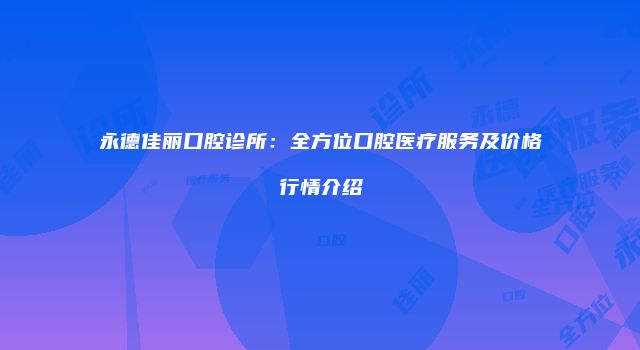 永德佳丽口腔诊所：全方位口腔医疗服务及价格行情介绍