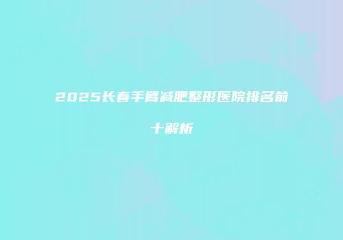 2025长春手臂减肥整形医院排名前十解析