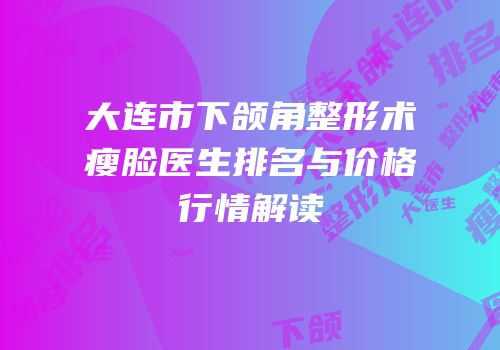 大连市下颌角整形术瘦脸医生排名与价格行情解读
