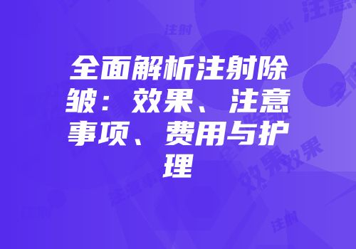 全面解析注射除皱：效果、注意事项、费用与护理