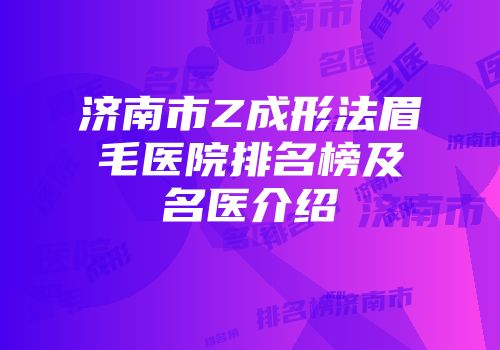 济南市Z成形法眉毛医院排名榜及名医介绍