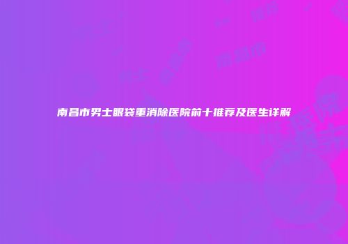 南昌市男士眼袋重消除医院前十推荐及医生详解