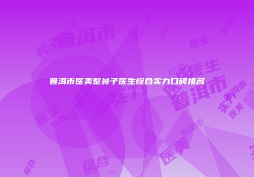 普洱市医美整鼻子医生综合实力口碑排名