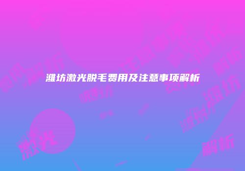 潍坊激光脱毛费用及注意事项解析