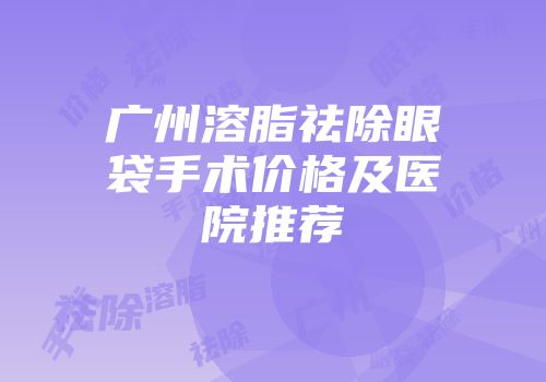 广州溶脂祛除眼袋手术价格及医院推荐