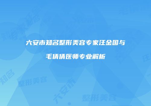 六安市知名整形美容专家汪金国与毛倩倩医师专业解析