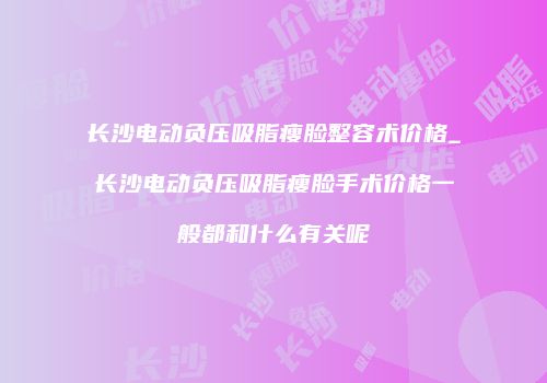 长沙电动负压吸脂瘦脸整容术价格_长沙电动负压吸脂瘦脸手术价格一般都和什么有关呢