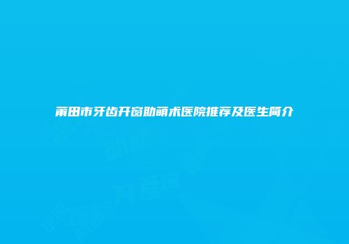 莆田市牙齿开窗助萌术医院推荐及医生简介