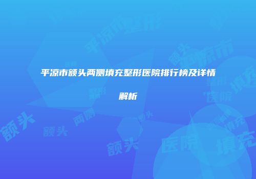 平凉市额头两侧填充整形医院排行榜及详情解析