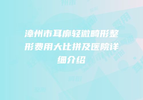 漳州市耳廓轻微畸形整形费用大比拼及医院详细介绍
