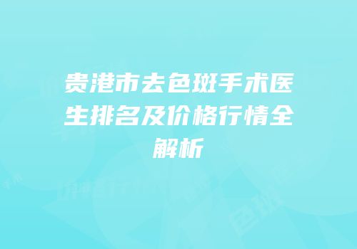 贵港市去色斑手术医生排名及价格行情全解析