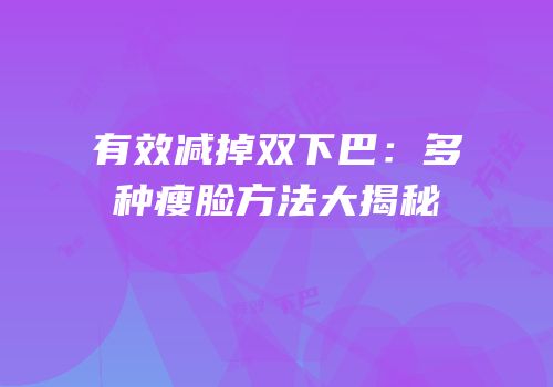 有效减掉双下巴：多种瘦脸方法大揭秘