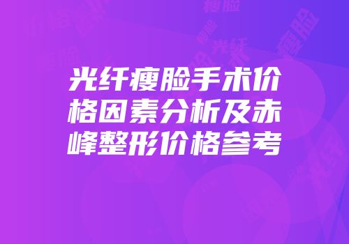 光纤瘦脸手术价格因素分析及赤峰整形价格参考