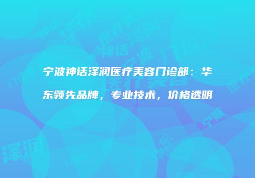 宁波神话泽润医疗美容门诊部：华东领先品牌，专业技术，价格透明