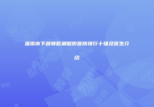 淮南市下颌骨低角整形医院排行十强及医生介绍