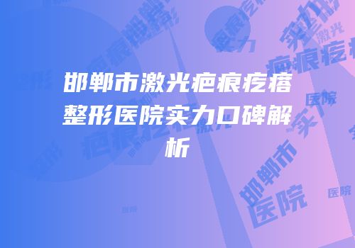 邯郸市激光疤痕疙瘩整形医院实力口碑解析