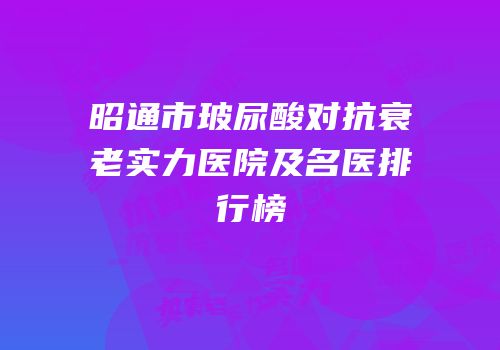 昭通市玻尿酸对抗衰老实力医院及名医排行榜