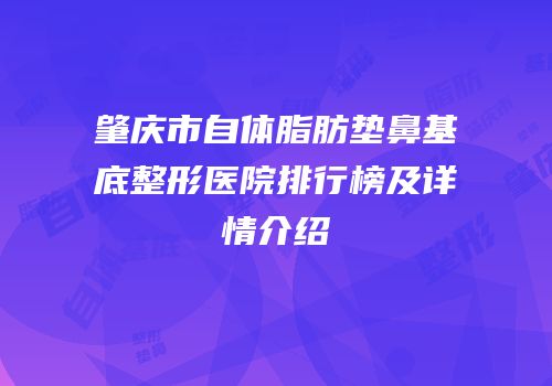 肇庆市自体脂肪垫鼻基底整形医院排行榜及详情介绍