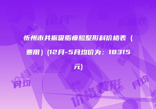 忻州市共振吸脂瘦脸整形科价格表（费用）(12月-5月均价为：18315元)