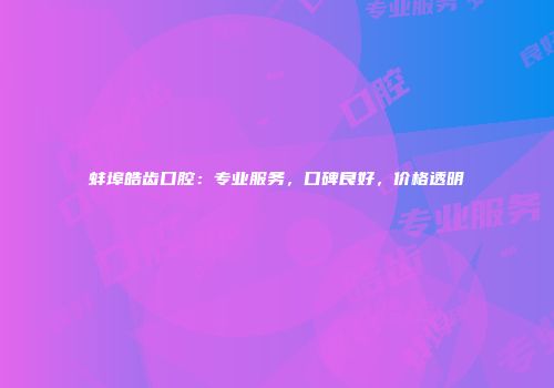 蚌埠皓齿口腔：专业服务，口碑良好，价格透明