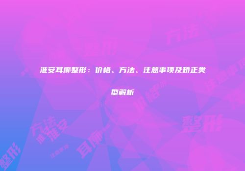淮安耳廓整形：价格、方法、注意事项及矫正类型解析
