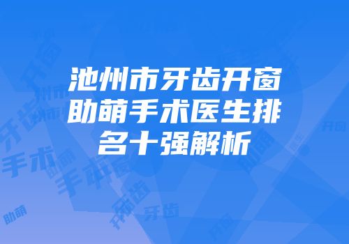 池州市牙齿开窗助萌手术医生排名十强解析