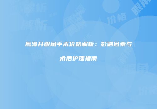 鹰潭开眼角手术价格解析：影响因素与术后护理指南