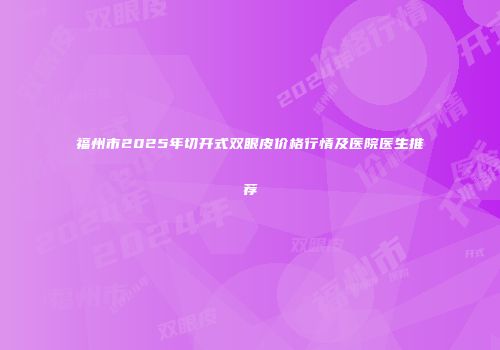 福州市2025年切开式双眼皮价格行情及医院医生推荐