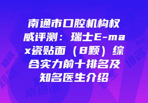 南通市口腔机构权威评测：瑞士E-max瓷贴面（8颗）综合实力前十排名及知名医生介绍