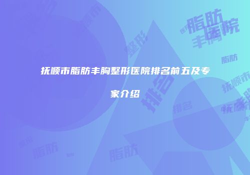 抚顺市脂肪丰胸整形医院排名前五及专家介绍